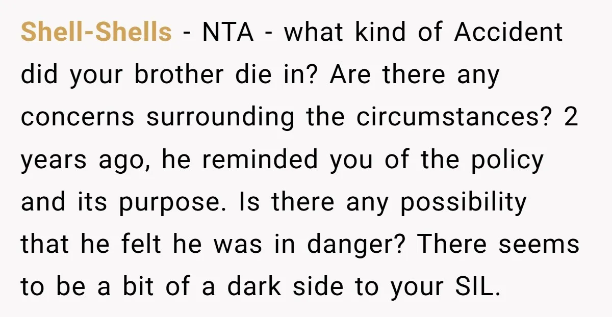 Shell-Shells - NTA - what kind of Accident did your brother die in? Are there any concerns surrounding the circumstances? 2 years ago, he reminded you of the policy and...