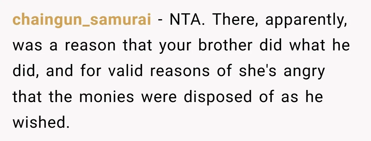chaingun_samurai - NTA. There, apparently, was a reason that your brother did what he did, and for valid reasons of she's angry that the monies were disposed of as he...