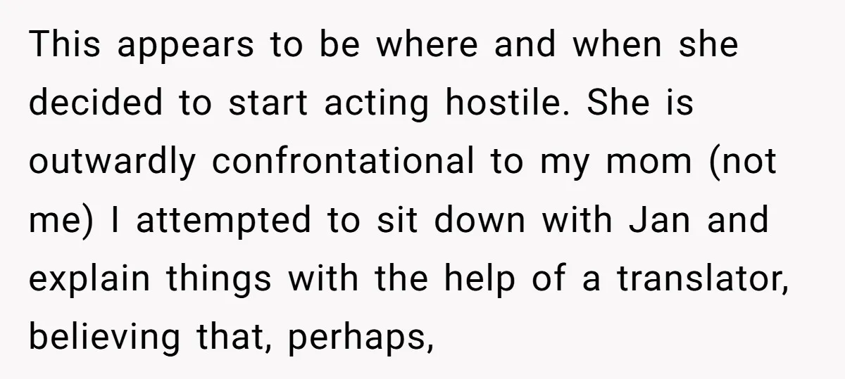 This appears to be where and when she decided to start acting hostile. She is outwardly confrontational to my mom (not me) I attempted to sit down with Jan and...