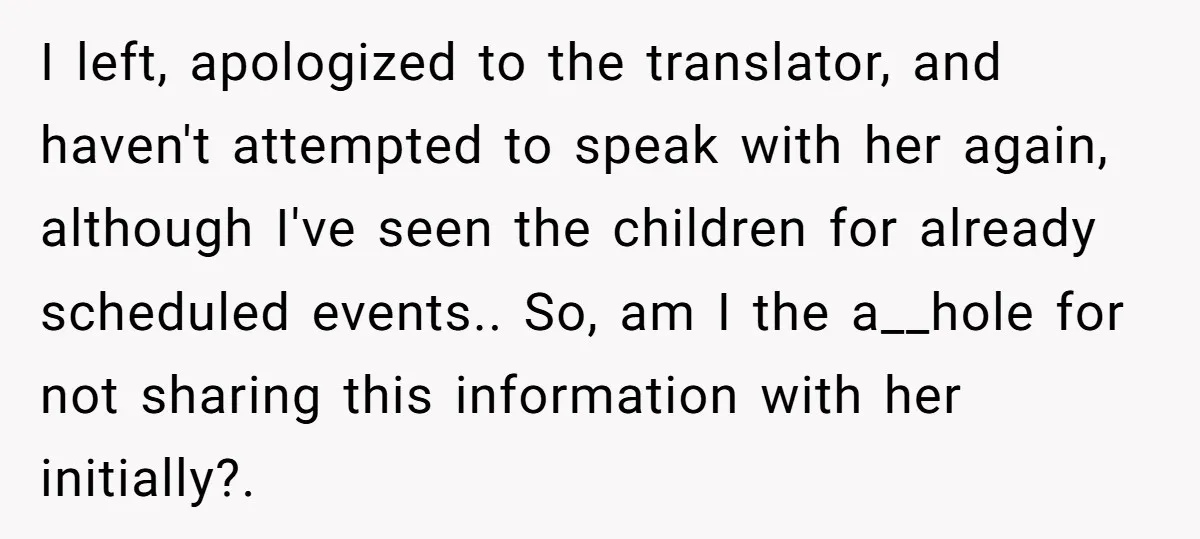 I left, apologized to the translator, and haven't attempted to speak with her again, although I've seen the children for already scheduled events.. So, am I the a__hole for not...