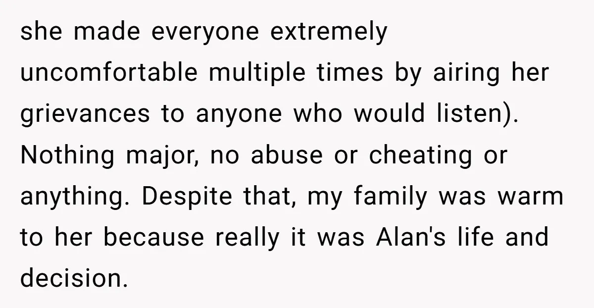 she made everyone extremely uncomfortable multiple times by airing her grievances to anyone who would listen). Nothing major, no abuse or cheating or anything. Despite that, my family was warm...