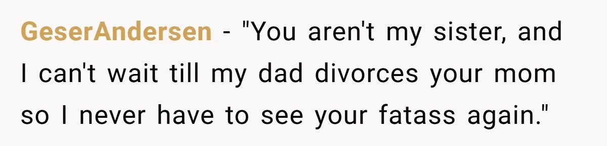 GeserAndersen − "You aren't my sister, and I can't wait till my dad divorces your mom so I never have to see your fatass again."