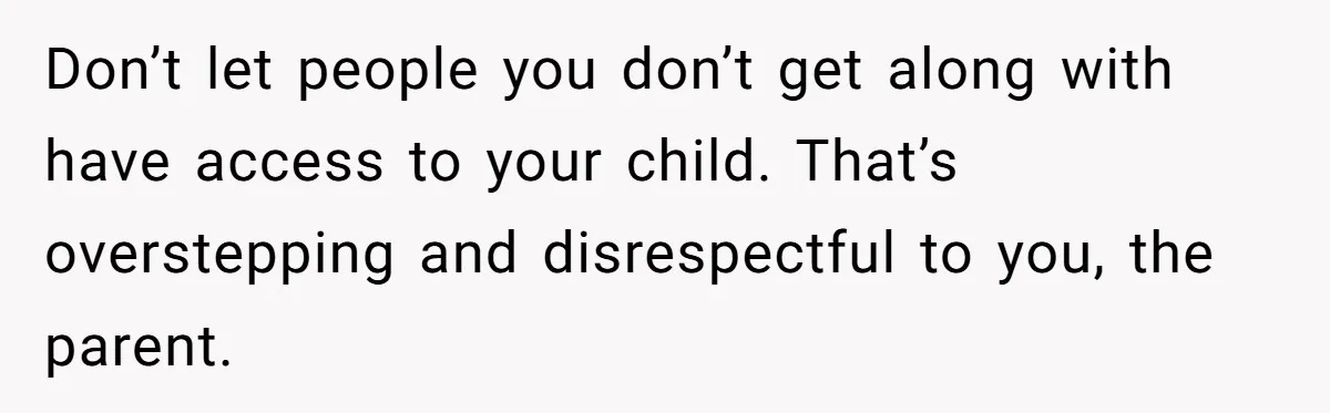 Don’t let people you don’t get along with have access to your child. That’s overstepping and disrespectful to you, the parent.
