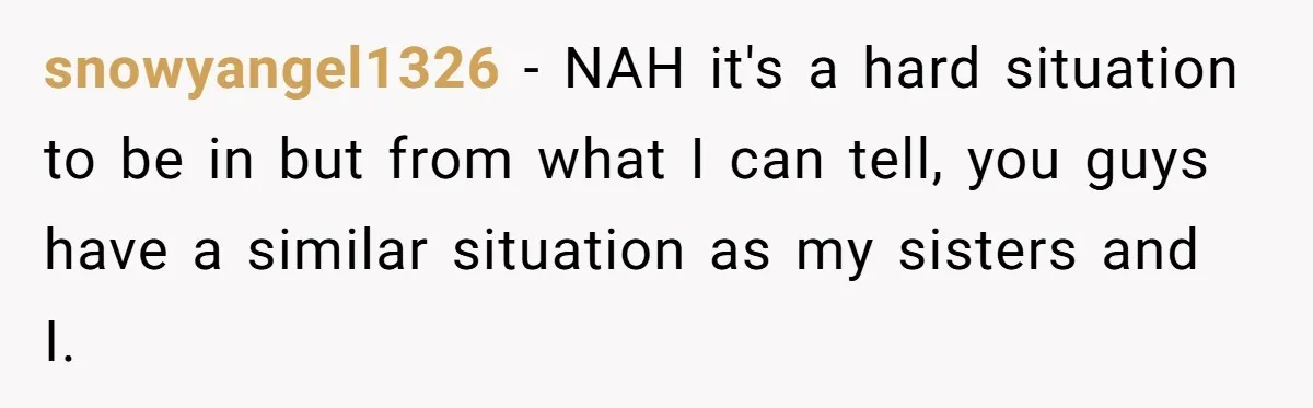 snowyangel1326 − NAH it's a hard situation to be in but from what I can tell, you guys have a similar situation as my sisters and I.