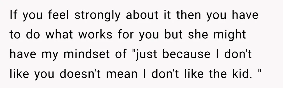 If you feel strongly about it then you have to do what works for you but she might have my mindset of "just because I don't like you doesn't mean...