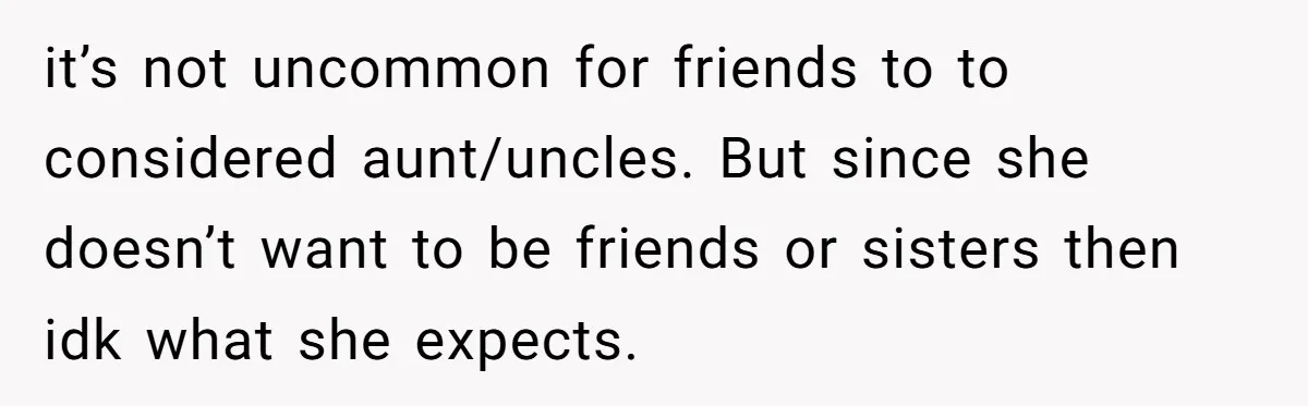 it’s not uncommon for friends to to considered aunt/uncles. But since she doesn’t want to be friends or sisters then idk what she expects.