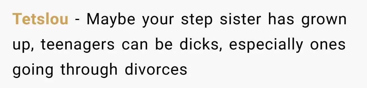 Tetslou − Maybe your step sister has grown up, teenagers can be dicks, especially ones going through divorces