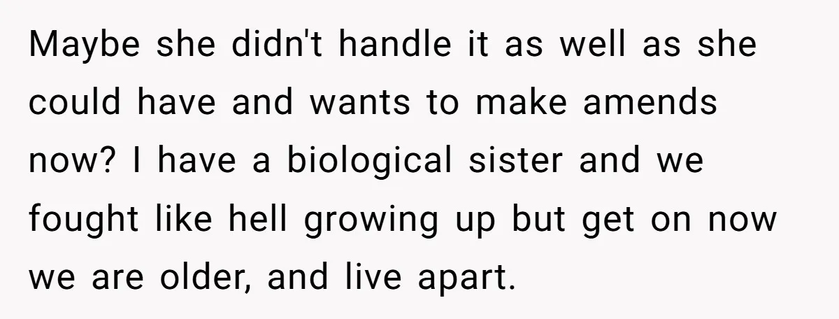 Maybe she didn't handle it as well as she could have and wants to make amends now? I have a biological sister and we fought like hell growing up but...