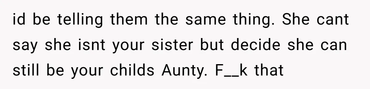 id be telling them the same thing. She cant say she isnt your sister but decide she can still be your childs Aunty. F__k that