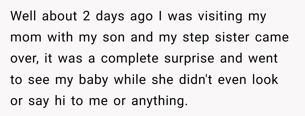 Well about 2 days ago I was visiting my mom with my son and my step sister came over, it was a complete surprise and went to see my baby...