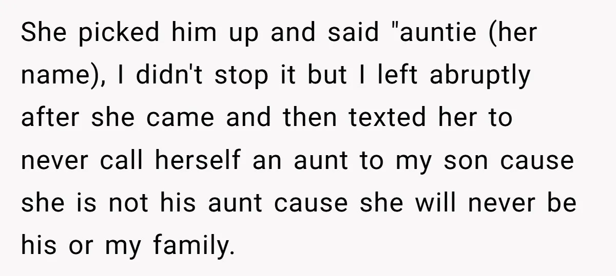 She picked him up and said "auntie (her name), I didn't stop it but I left abruptly after she came and then texted her to never call herself an aunt...