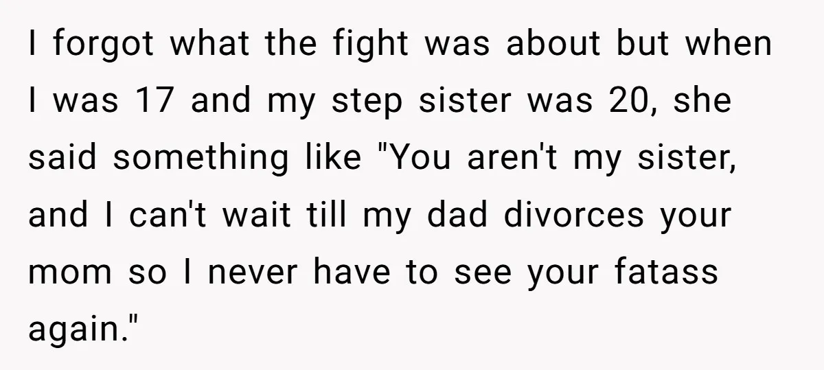 I forgot what the fight was about but when I was 17 and my step sister was 20, she said something like "You aren't my sister, and I can't wait...