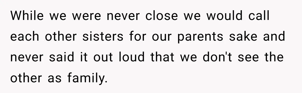 While we were never close we would call each other sisters for our parents sake and never said it out loud that we don't see the other as family.