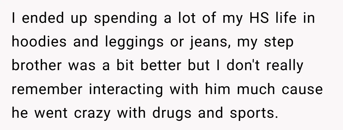 I ended up spending a lot of my HS life in hoodies and leggings or jeans, my step brother was a bit better but I don't really remember interacting with...