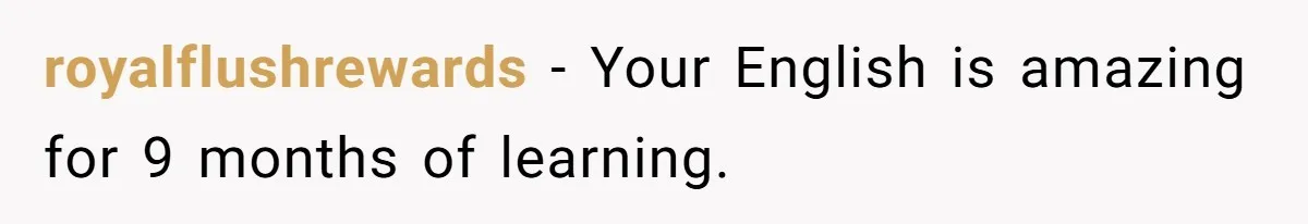 royalflushrewards - Your English is amazing for 9 months of learning.