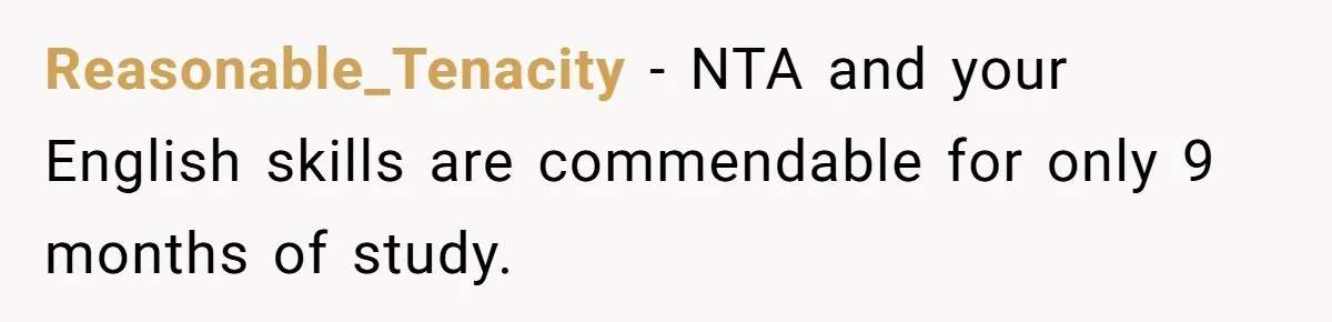 Reasonable_Tenacity - NTA and your English skills are commendable for only 9 months of study.