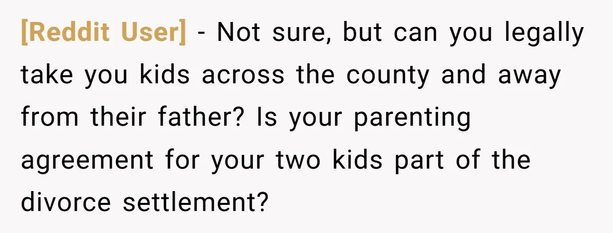 [Reddit User] - Not sure, but can you legally take you kids across the county and away from their father? Is your parenting agreement for your two kids part of...