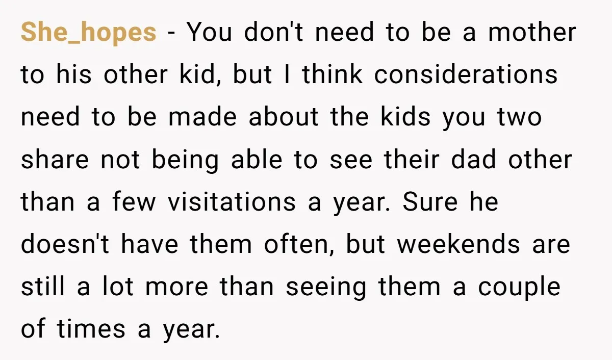 She_hopes - You don't need to be a mother to his other kid, but I think considerations need to be made about the kids you two share not being able...