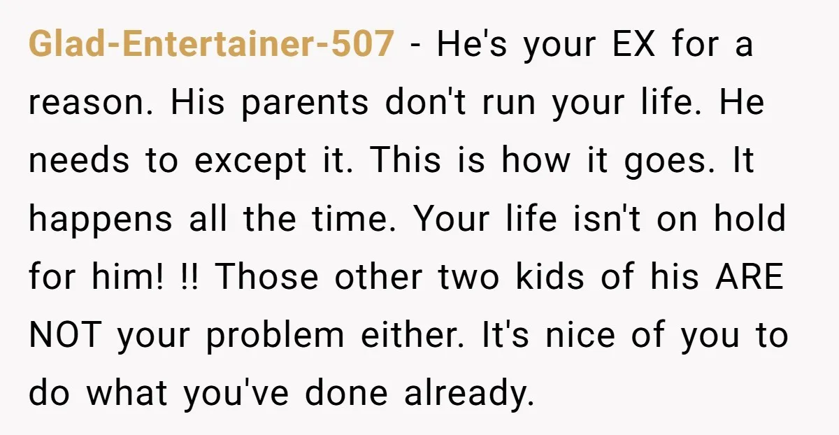 Glad-Entertainer-507 - He's your EX for a reason. His parents don't run your life. He needs to except it. This is how it goes. It happens all the time. Your...