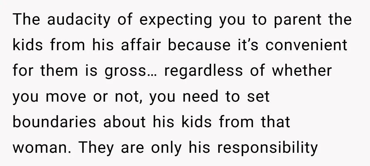 The audacity of expecting you to parent the kids from his affair because it’s convenient for them is gross… regardless of whether you move or not, you need to set...