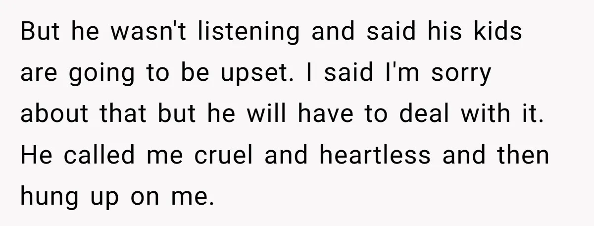 But he wasn't listening and said his kids are going to be upset. I said I'm sorry about that but he will have to deal with it. He called me...