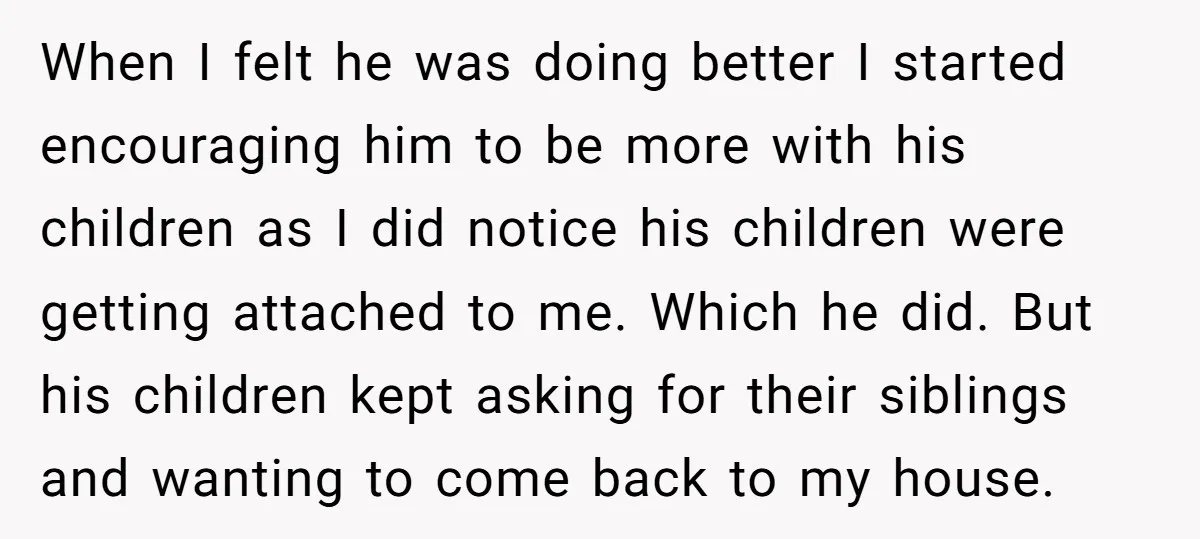 When I felt he was doing better I started encouraging him to be more with his children as I did notice his children were getting attached to me. Which he...