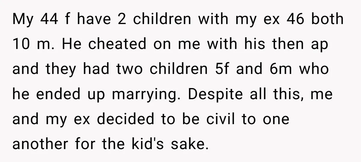 My 44 f have 2 children with my ex 46 both 10 m. He cheated on me with his then ap and they had two children 5f and 6m who...