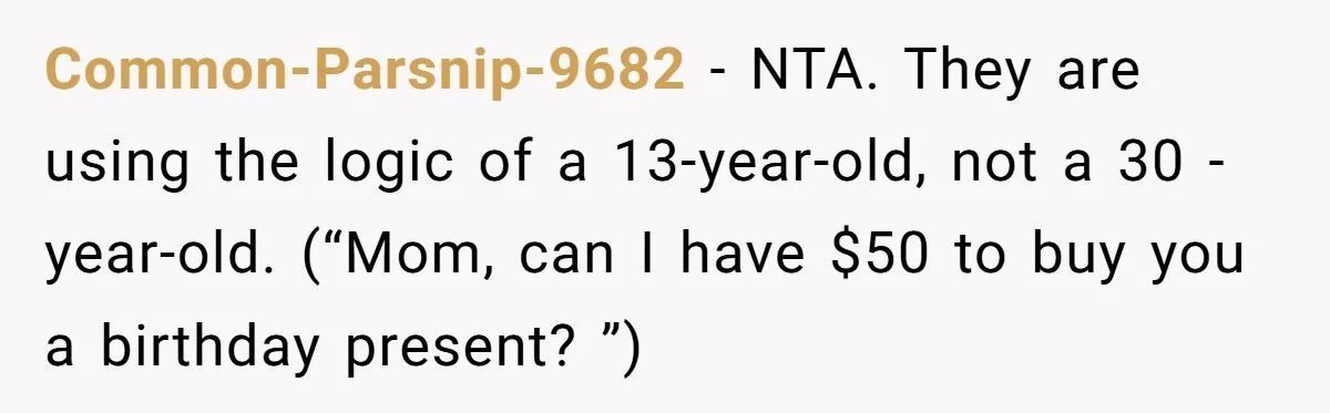 Common-Parsnip-9682 − NTA. They are using the logic of a 13-year-old, not a 30 -year-old. (“Mom, can I have $50 to buy you a birthday present? ”)