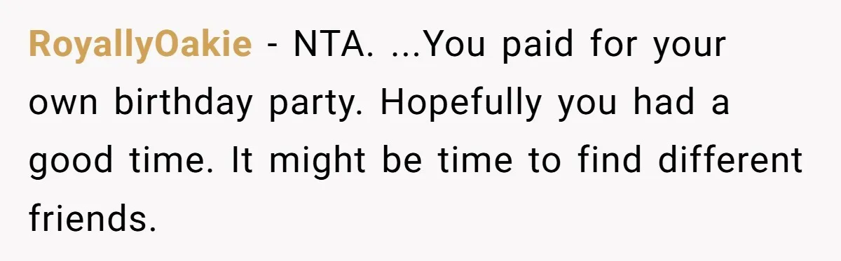 RoyallyOakie − NTA. ...You paid for your own birthday party. Hopefully you had a good time. It might be time to find different friends.