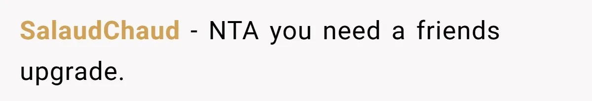 SalaudChaud − NTA you need a friends upgrade.
