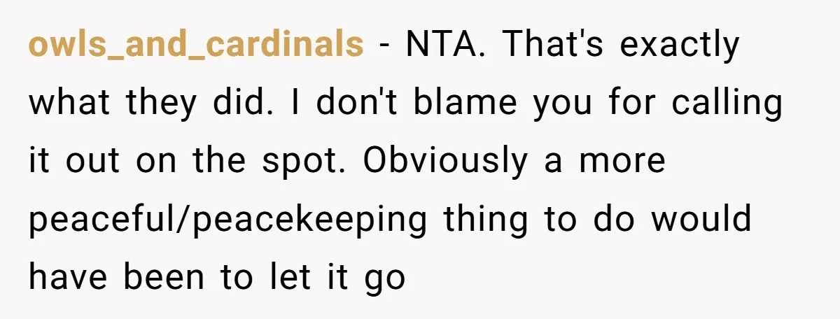 owls_and_cardinals − NTA. That's exactly what they did. I don't blame you for calling it out on the spot. Obviously a more peaceful/peacekeeping thing to do would have been to...