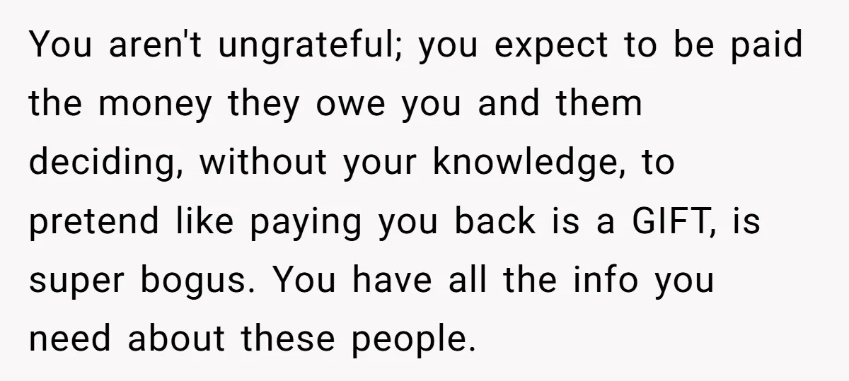 You aren't ungrateful; you expect to be paid the money they owe you and them deciding, without your knowledge, to pretend like paying you back is a GIFT, is super...