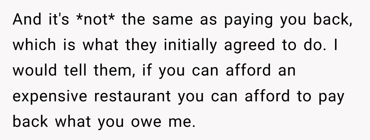 And it's *not* the same as paying you back, which is what they initially agreed to do. I would tell them, if you can afford an expensive restaurant you can...