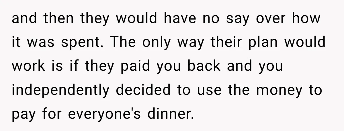 and then they would have no say over how it was spent. The only way their plan would work is if they paid you back and you independently decided to...