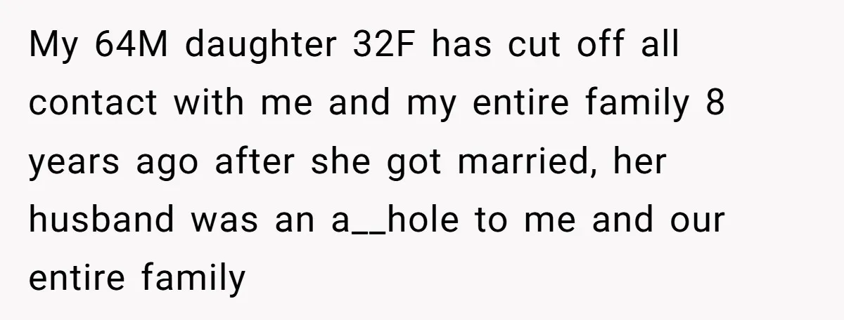 My 64M daughter 32F has cut off all contact with me and my entire family 8 years ago after she got married, her husband was an a__hole to me and...