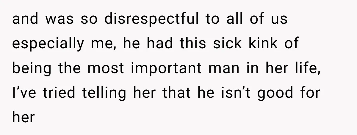 and was so disrespectful to all of us especially me, he had this sick kink of being the most important man in her life, I’ve tried telling her that he...