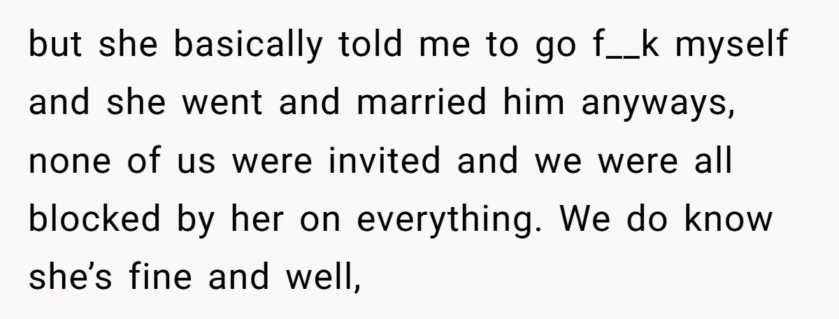 but she basically told me to go f__k myself and she went and married him anyways, none of us were invited and we were all blocked by her on everything....