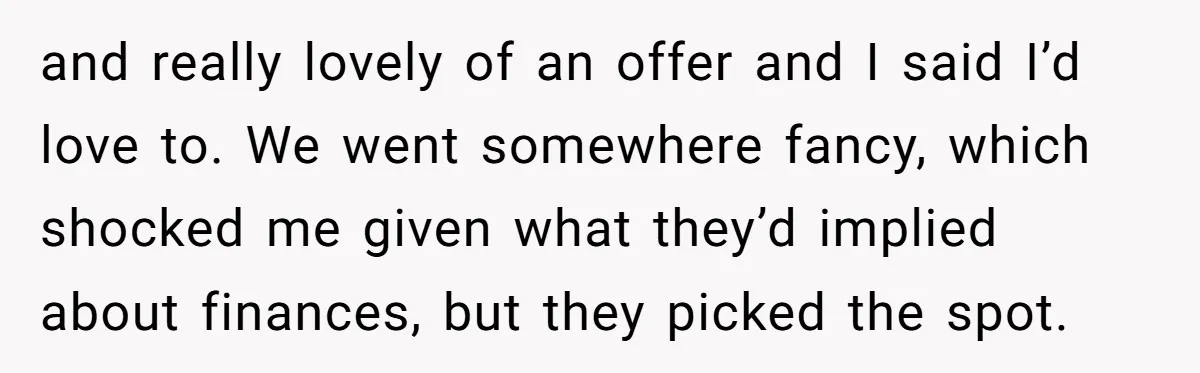 and really lovely of an offer and I said I’d love to. We went somewhere fancy, which shocked me given what they’d implied about finances, but they picked the spot.