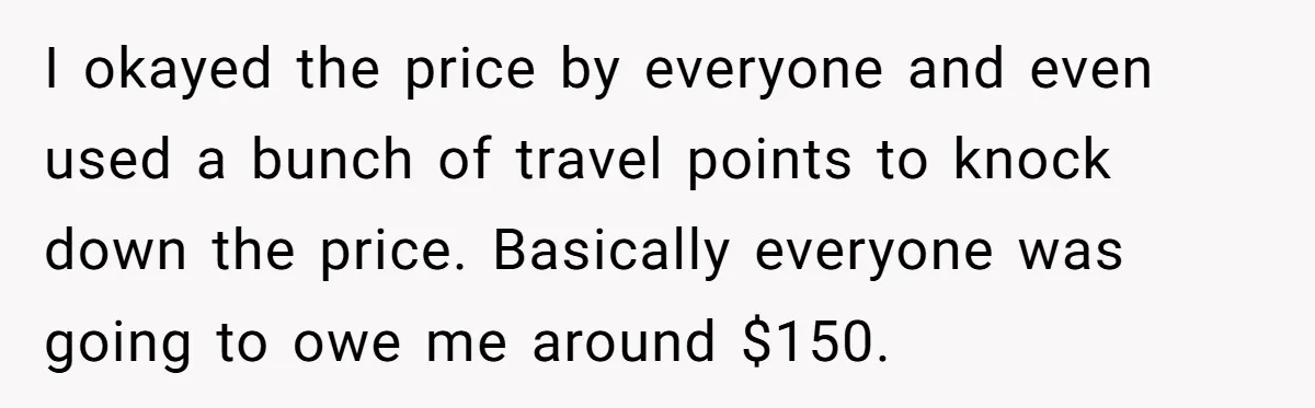 I okayed the price by everyone and even used a bunch of travel points to knock down the price. Basically everyone was going to owe me around $150.