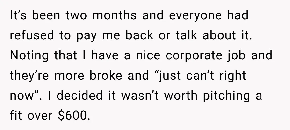 It’s been two months and everyone had refused to pay me back or talk about it. Noting that I have a nice corporate job and they’re more broke and “just...
