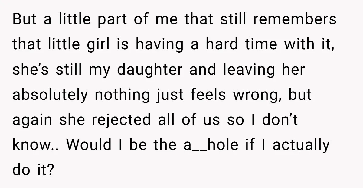 But a little part of me that still remembers that little girl is having a hard time with it, she’s still my daughter and leaving her absolutely nothing just feels...