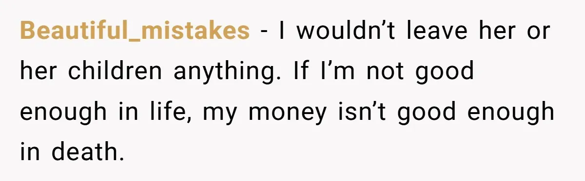 Beautiful_mistakes − I wouldn’t leave her or her children anything. If I’m not good enough in life, my money isn’t good enough in death.