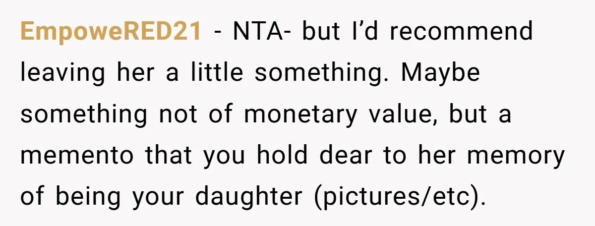 EmpoweRED21 − NTA- but I’d recommend leaving her a little something. Maybe something not of monetary value, but a memento that you hold dear to her memory of being your...