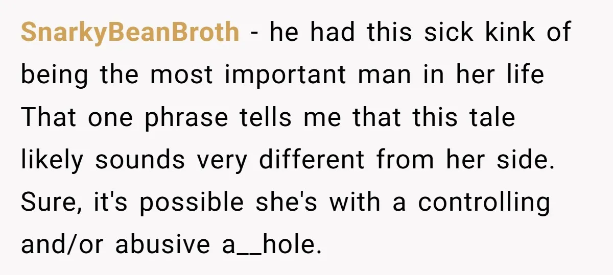 SnarkyBeanBroth − he had this sick kink of being the most important man in her life That one phrase tells me that this tale likely sounds very different from her...