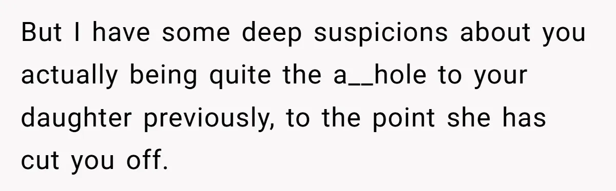 But I have some deep suspicions about you actually being quite the a__hole to your daughter previously, to the point she has cut you off.