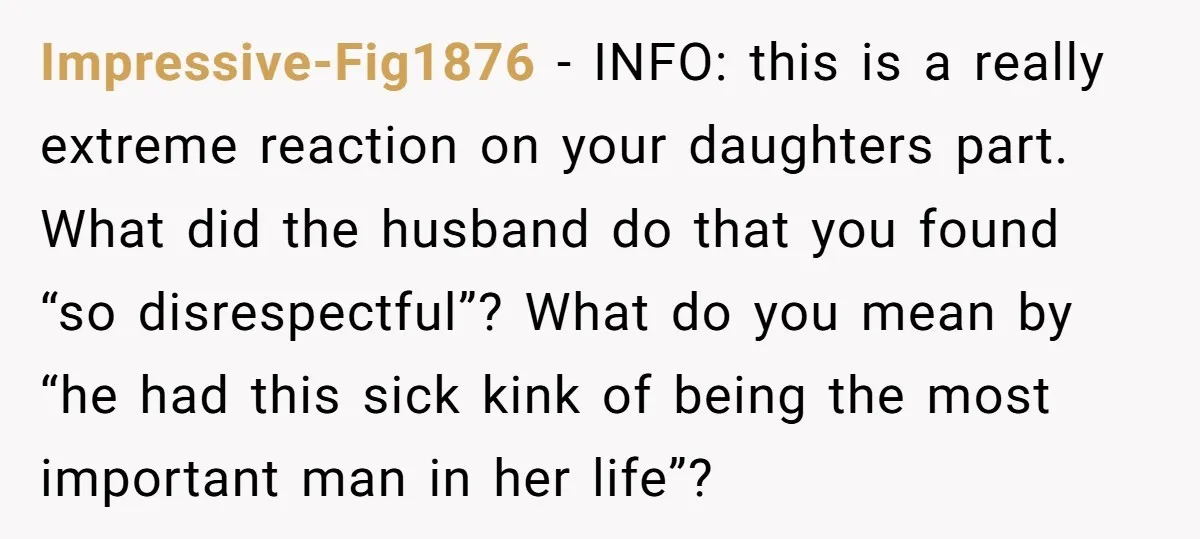 Impressive-Fig1876 − INFO: this is a really extreme reaction on your daughters part. What did the husband do that you found “so disrespectful”? What do you mean by “he had...