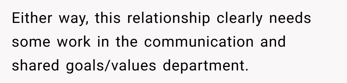 Either way, this relationship clearly needs some work in the communication and shared goals/values department.