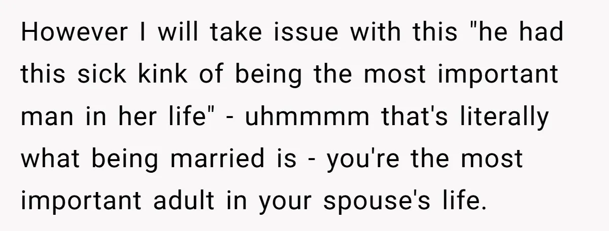 However I will take issue with this "he had this sick kink of being the most important man in her life" - uhmmmm that's literally what being married is -...