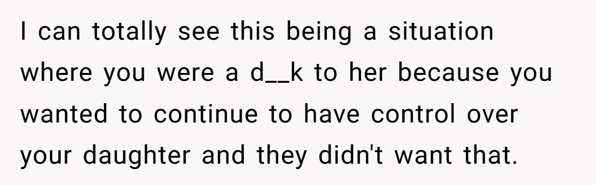 I can totally see this being a situation where you were a d__k to her because you wanted to continue to have control over your daughter and they didn't want...