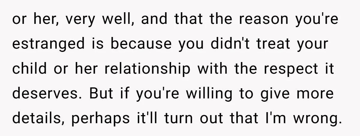 or her, very well, and that the reason you're estranged is because you didn't treat your child or her relationship with the respect it deserves. But if you're willing to...